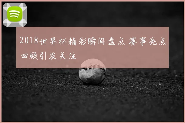 2018世界杯精彩瞬间盘点 赛事亮点回顾引发关注