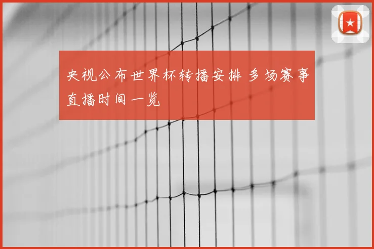 央视公布世界杯转播安排 多场赛事直播时间一览