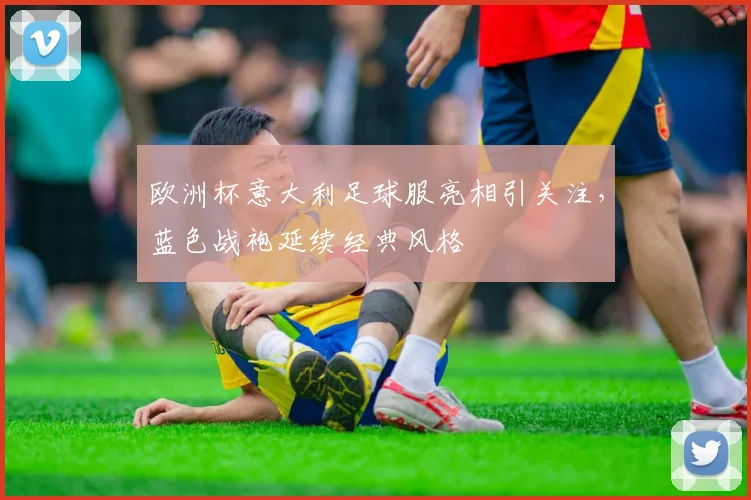 欧洲杯意大利足球服亮相引关注,蓝色战袍延续经典风格