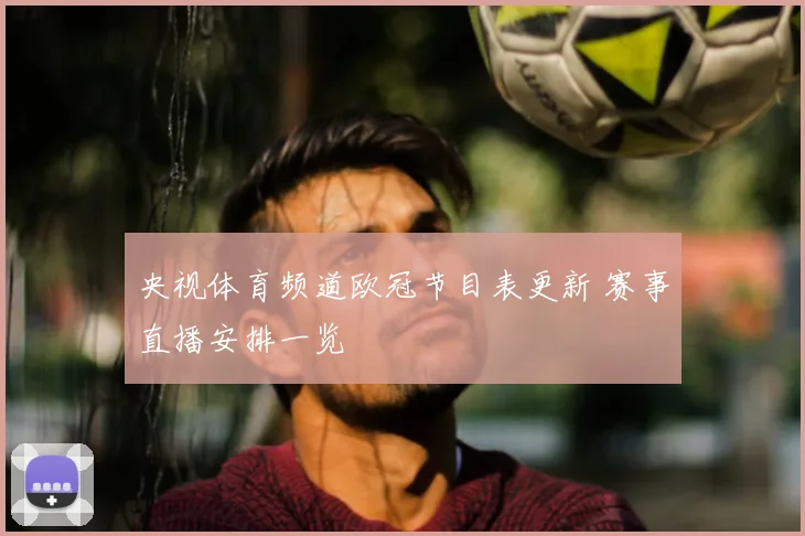 央视体育频道欧冠节目表更新 赛事直播安排一览