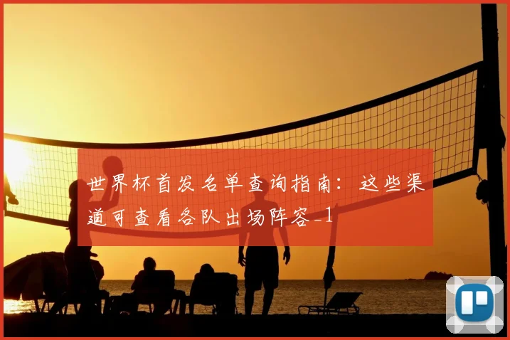 世界杯首发名单查询指南:这些渠道可查看各队出场阵容_1
