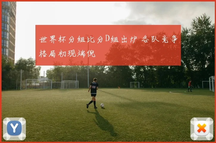 世界杯分组比分D组出炉 各队竞争格局初现端倪