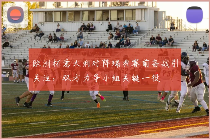 欧洲杯意大利对阵瑞典赛前备战引关注,双方力争小组关键一役