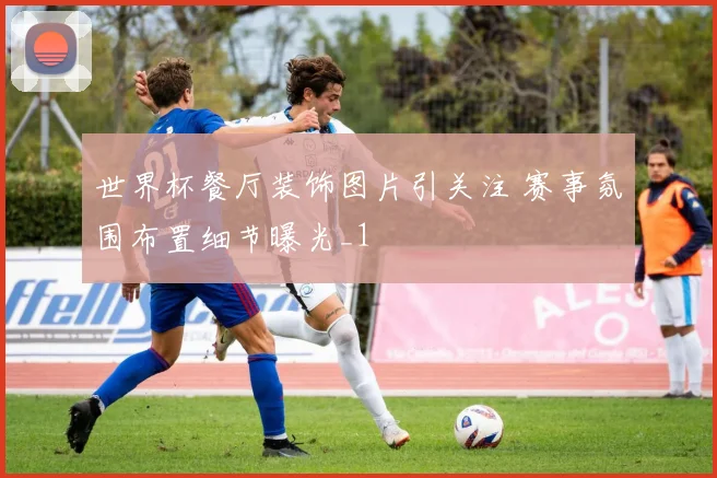 世界杯餐厅装饰图片引关注 赛事氛围布置细节曝光_1