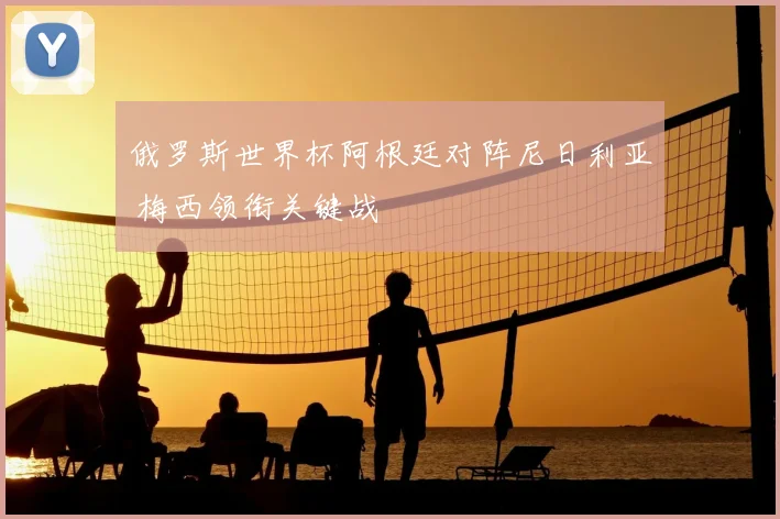 俄罗斯世界杯阿根廷对阵尼日利亚 梅西领衔关键战
