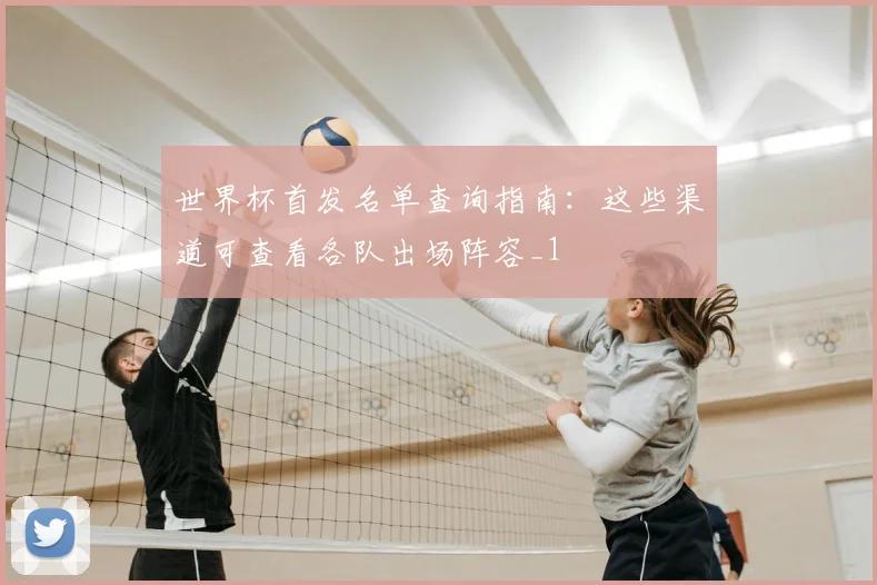 世界杯首发名单查询指南:这些渠道可查看各队出场阵容_1
