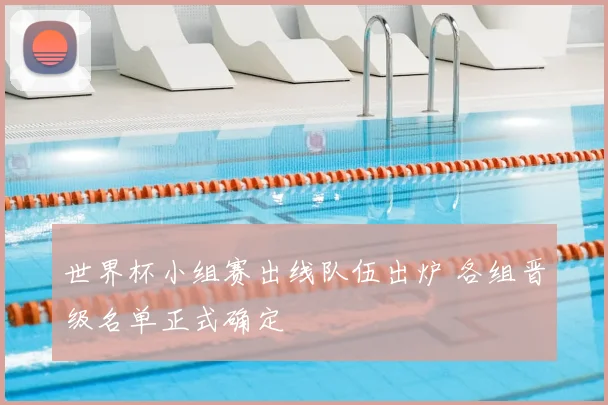 世界杯小组赛出线队伍出炉 各组晋级名单正式确定