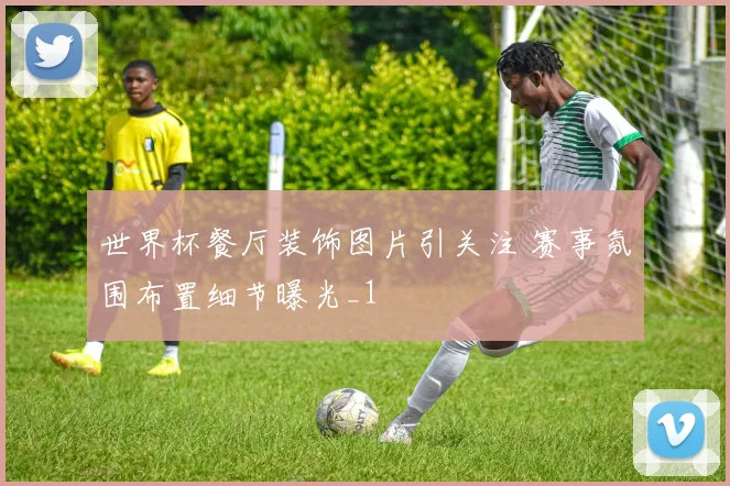 世界杯餐厅装饰图片引关注 赛事氛围布置细节曝光_1