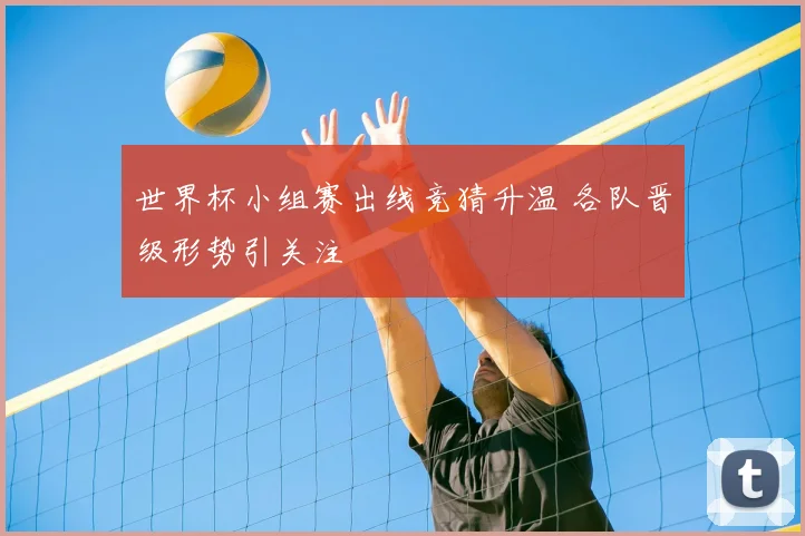 世界杯小组赛出线竞猜升温 各队晋级形势引关注