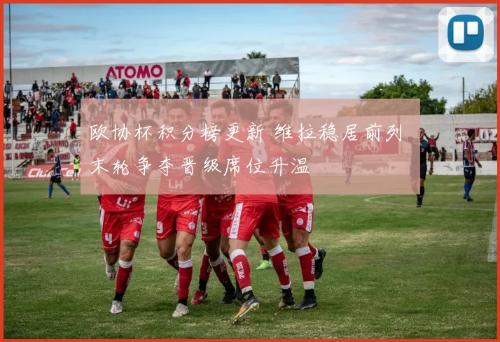 欧协杯积分榜更新 维拉稳居前列 末轮争夺晋级席位升温