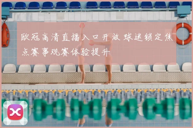 欧冠高清直播入口开放 球迷锁定焦点赛事观赛体验提升