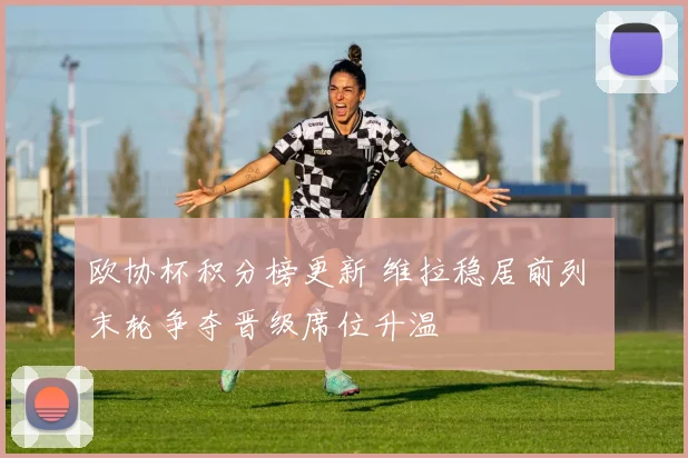 欧协杯积分榜更新 维拉稳居前列 末轮争夺晋级席位升温