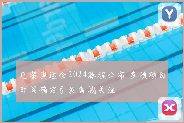 巴黎奥运会2024赛程公布 多项项目时间确定引发备战关注