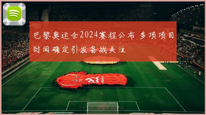 巴黎奥运会2024赛程公布 多项项目时间确定引发备战关注